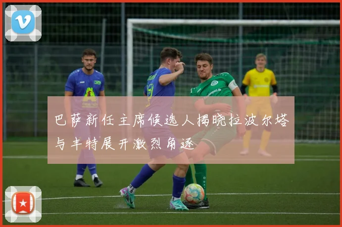 巴萨新任主席候选人揭晓拉波尔塔与丰特展开激烈角逐