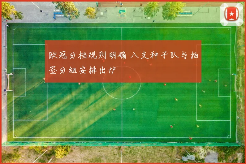 欧冠分档规则明确 八支种子队与抽签分组安排出炉