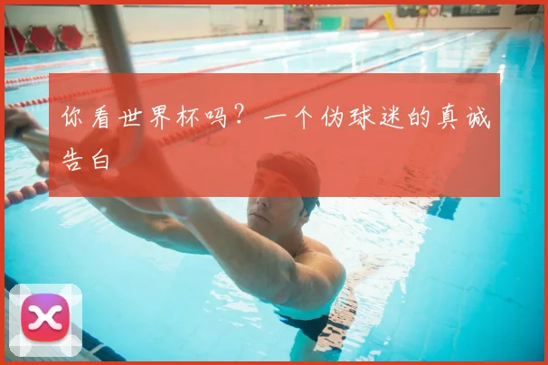 你看世界杯吗？一个伪球迷的真诚告白