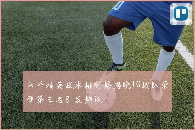 和平精英技术排行榜揭晓IG战队荣登第三名引发热议