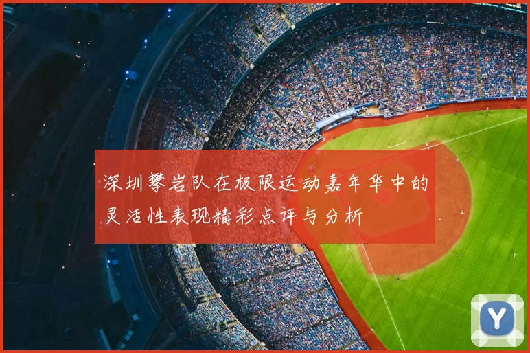 深圳攀岩队在极限运动嘉年华中的灵活性表现精彩点评与分析
