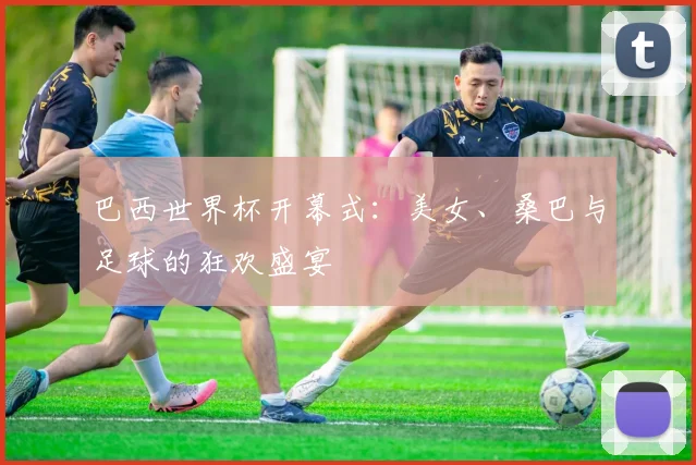 巴西世界杯开幕式:美女、桑巴与足球的狂欢盛宴