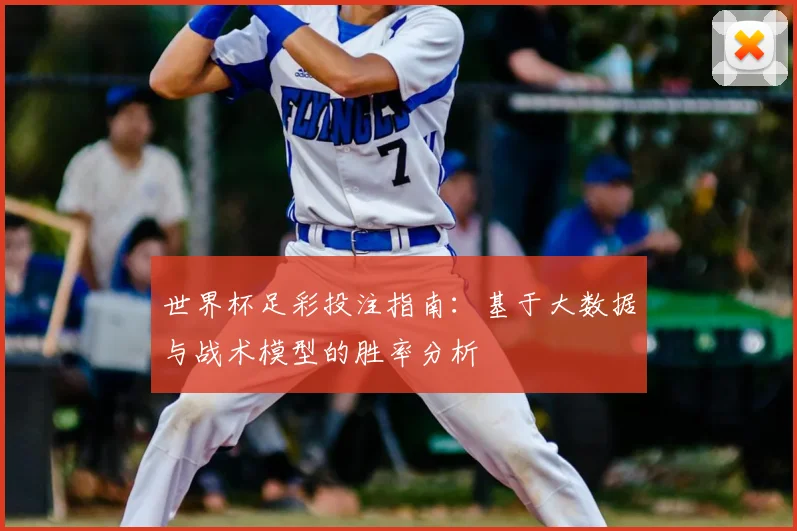 世界杯足彩投注指南：基于大数据与战术模型的胜率分析