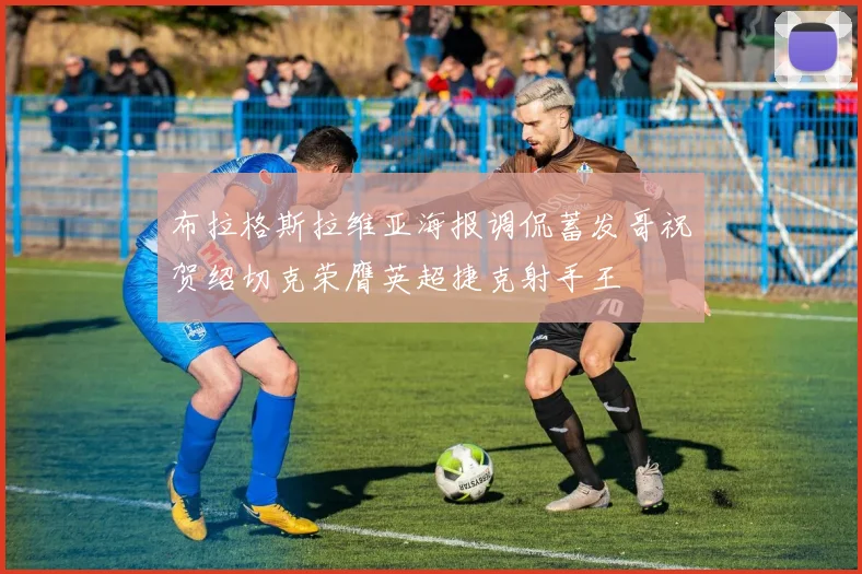 布拉格斯拉维亚海报调侃蓄发哥祝贺绍切克荣膺英超捷克射手王