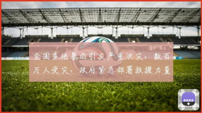 全国多地暴雨引发严重洪灾，数百万人受灾，政府紧急部署救援力量