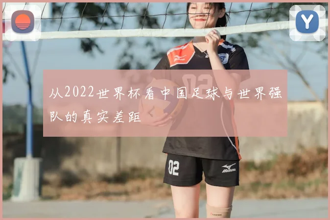 从2022世界杯看中国足球与世界强队的真实差距