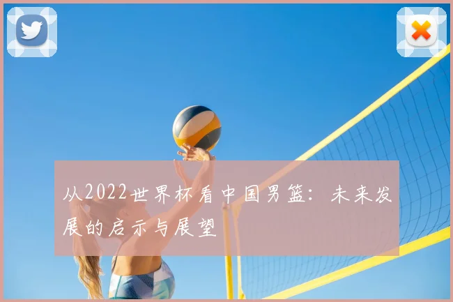 从2022世界杯看中国男篮:未来发展的启示与展望