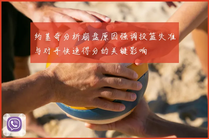 约基奇分析崩盘原因强调投篮失准与对手快速得分的关键影响