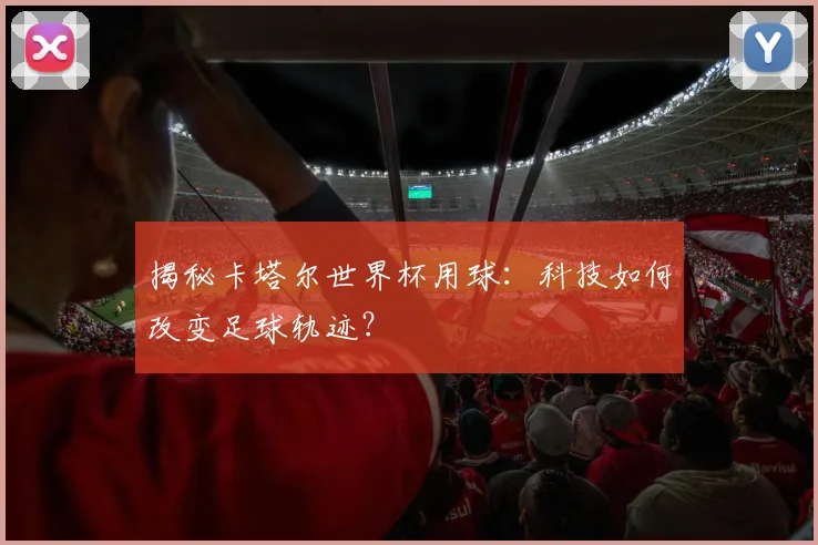 揭秘卡塔尔世界杯用球:科技如何改变足球轨迹?