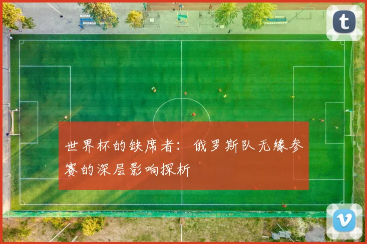 世界杯的缺席者：俄罗斯队无缘参赛的深层影响探析