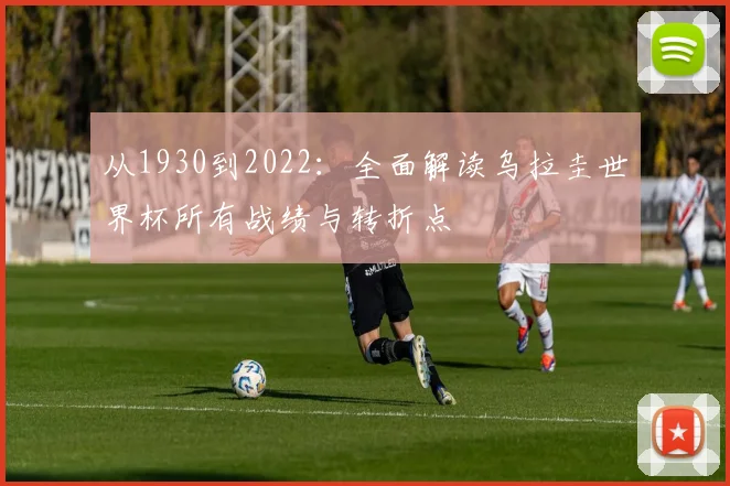 从1930到2022：全面解读乌拉圭世界杯所有战绩与转折点