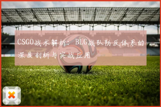 CSGO战术解析:BLG战队防反体系的深度剖析与实战应用