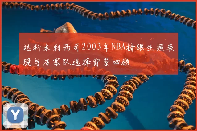 达科米利西奇2003年NBA榜眼生涯表现与活塞队选择背景回顾