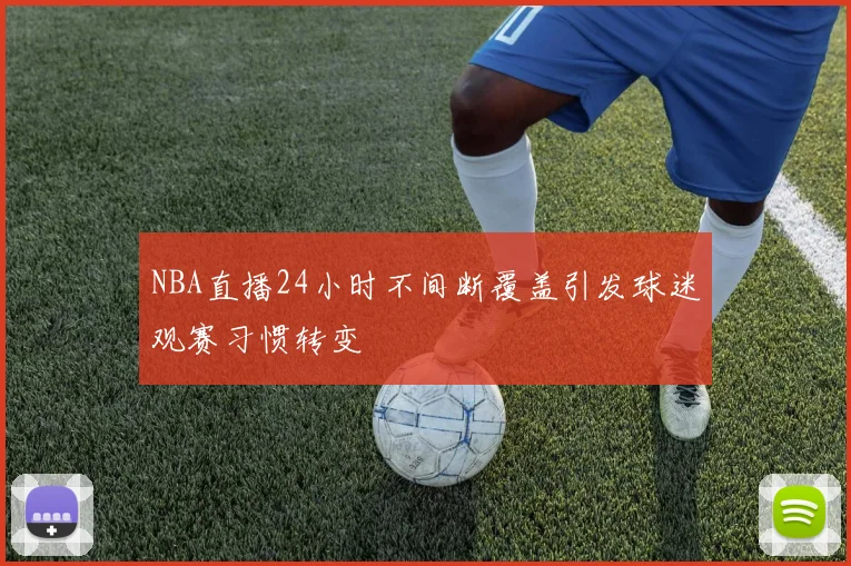 NBA直播24小时不间断覆盖引发球迷观赛习惯转变