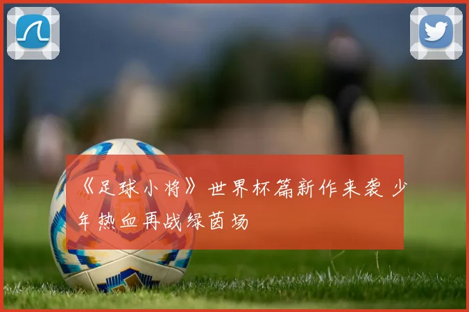《足球小将》世界杯篇新作来袭 少年热血再战绿茵场