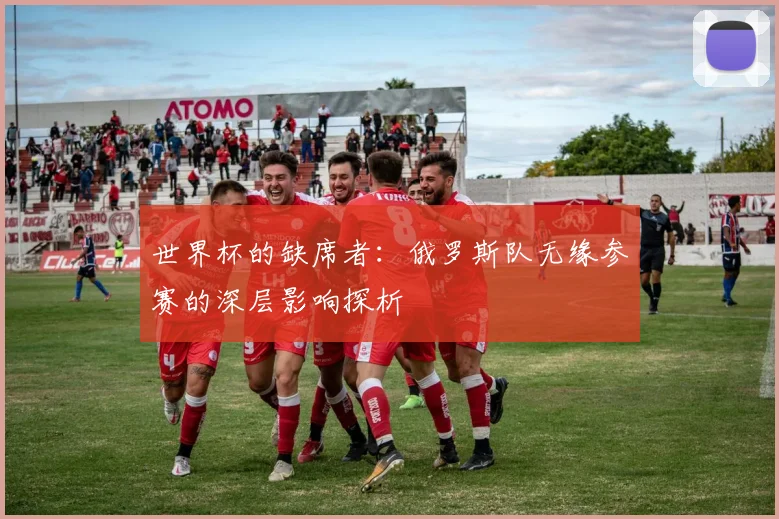 世界杯的缺席者:俄罗斯队无缘参赛的深层影响探析
