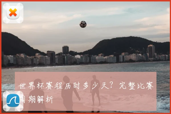 世界杯赛程历时多少天?完整比赛周期解析