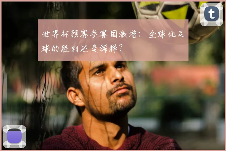 世界杯预赛参赛国激增:全球化足球的胜利还是稀释?