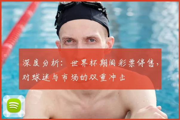 深度分析：世界杯期间彩票停售，对球迷与市场的双重冲击