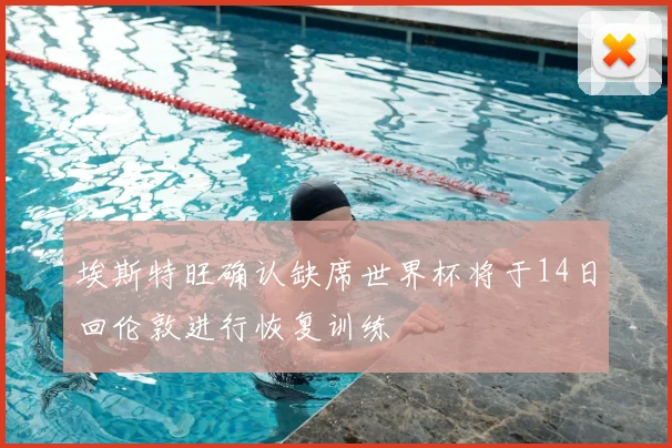 埃斯特旺确认缺席世界杯将于14日回伦敦进行恢复训练