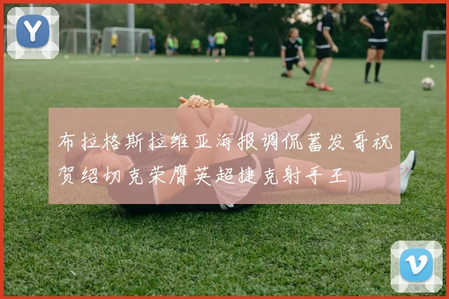 布拉格斯拉维亚海报调侃蓄发哥祝贺绍切克荣膺英超捷克射手王