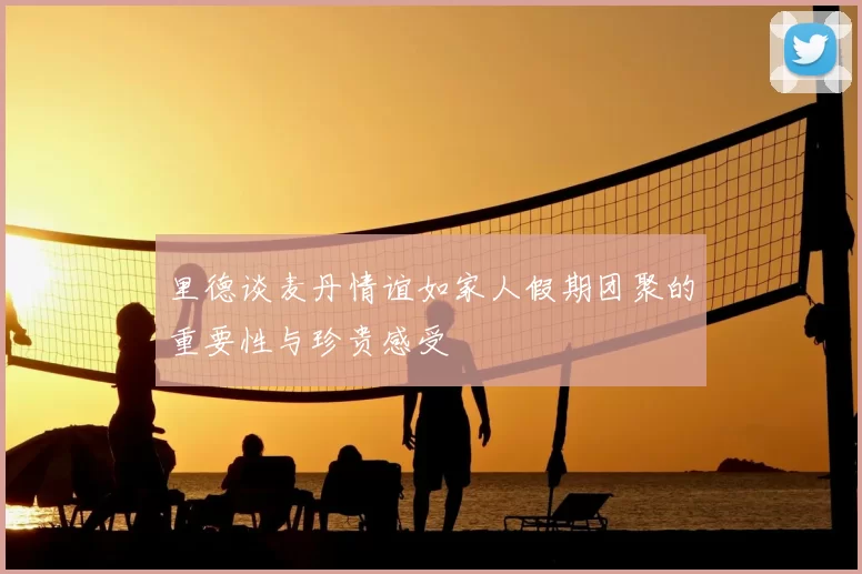 里德谈麦丹情谊如家人假期团聚的重要性与珍贵感受