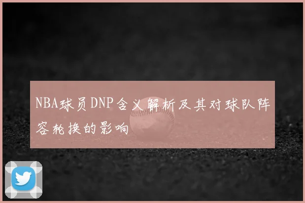 NBA球员DNP含义解析及其对球队阵容轮换的影响