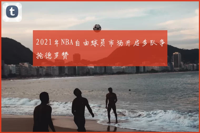 2021年NBA自由球员市场开启多队争抢德罗赞