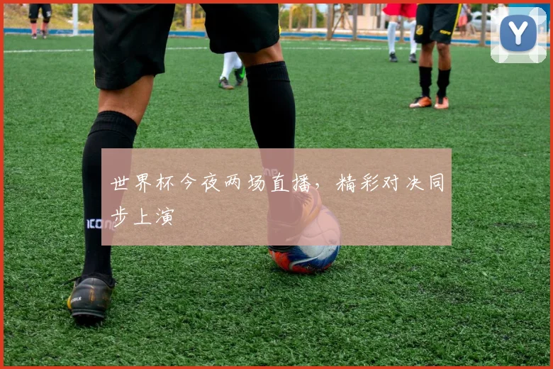 世界杯今夜两场直播,精彩对决同步上演