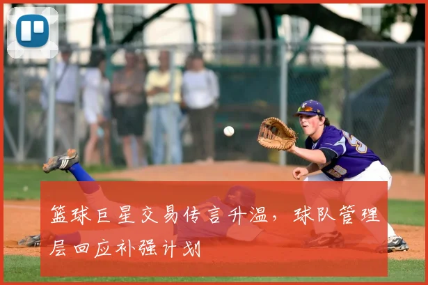 篮球巨星交易传言升温,球队管理层回应补强计划