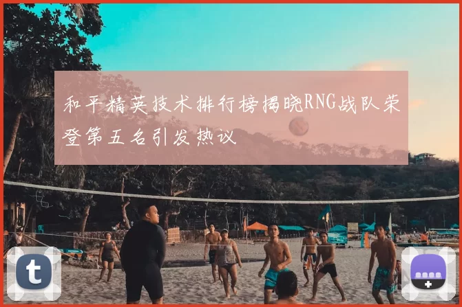 和平精英技术排行榜揭晓RNG战队荣登第五名引发热议