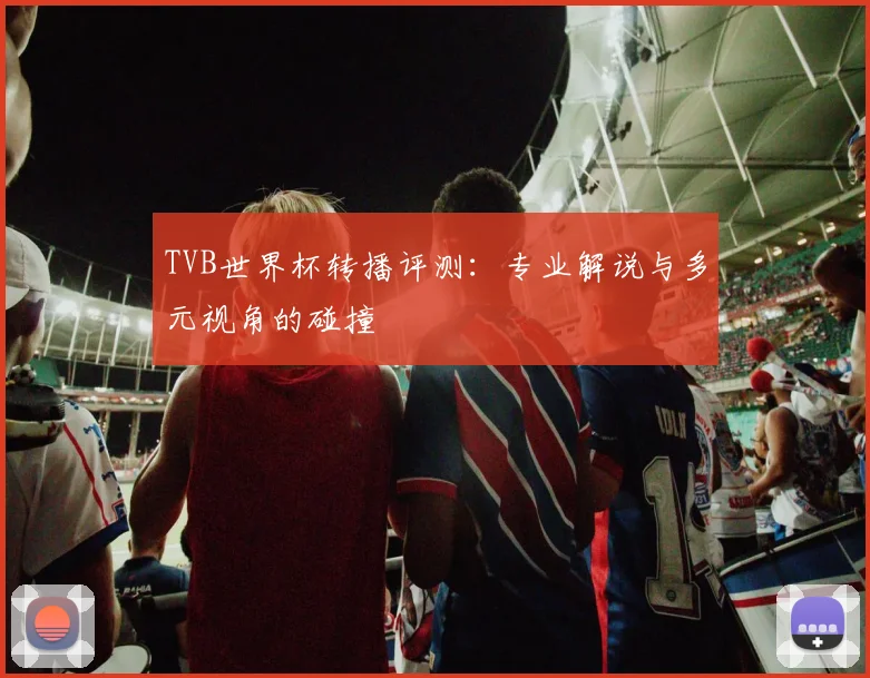 TVB世界杯转播评测:专业解说与多元视角的碰撞