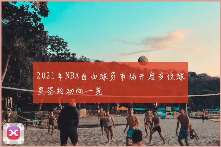 2021年NBA自由球员市场开启多位球星签约动向一览