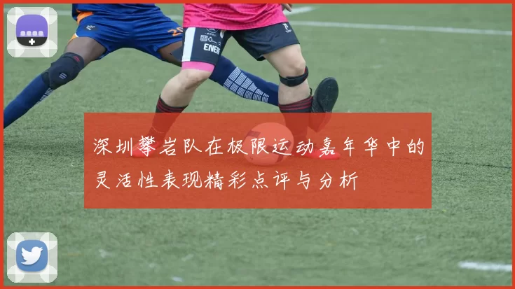 深圳攀岩队在极限运动嘉年华中的灵活性表现精彩点评与分析