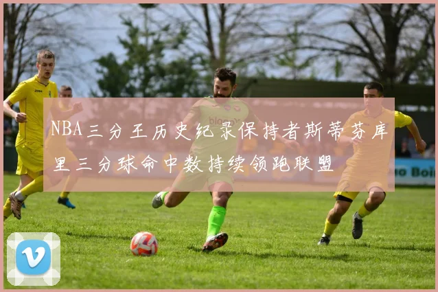 NBA三分王历史纪录保持者斯蒂芬库里三分球命中数持续领跑联盟