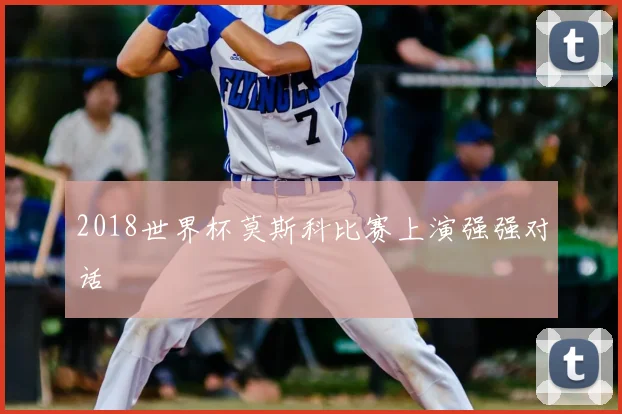 2018世界杯莫斯科比赛上演强强对话