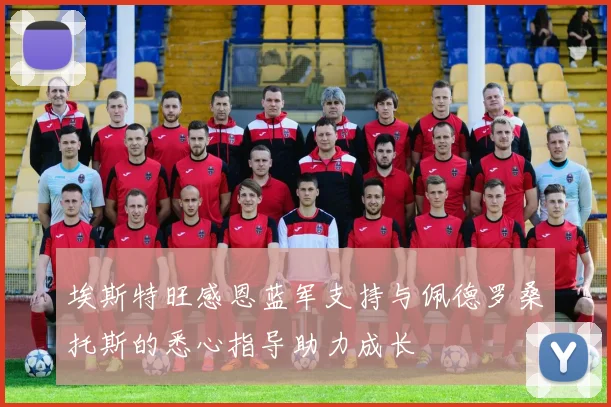 埃斯特旺感恩蓝军支持与佩德罗桑托斯的悉心指导助力成长