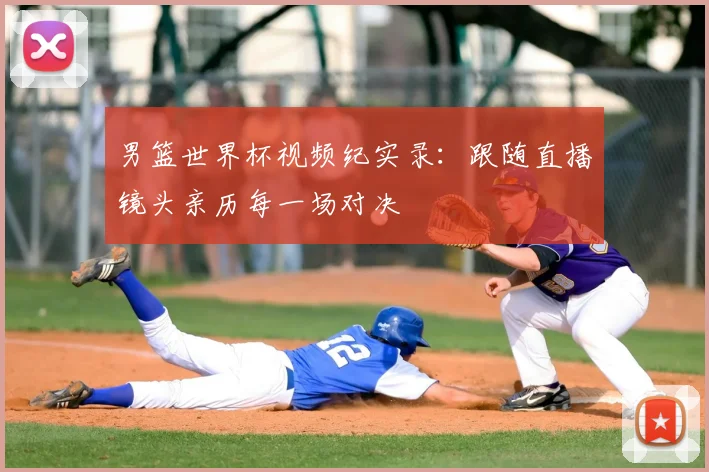男篮世界杯视频纪实录:跟随直播镜头亲历每一场对决