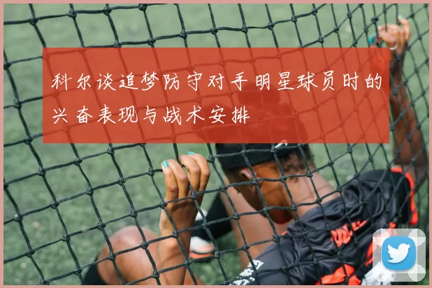 科尔谈追梦防守对手明星球员时的兴奋表现与战术安排