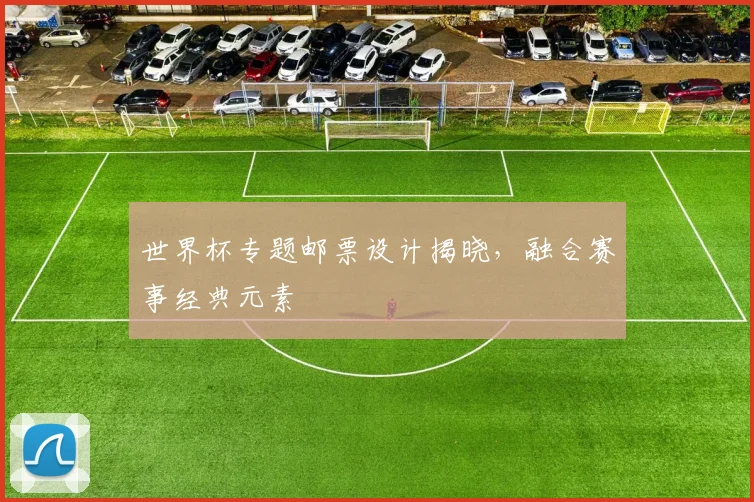 世界杯专题邮票设计揭晓,融合赛事经典元素