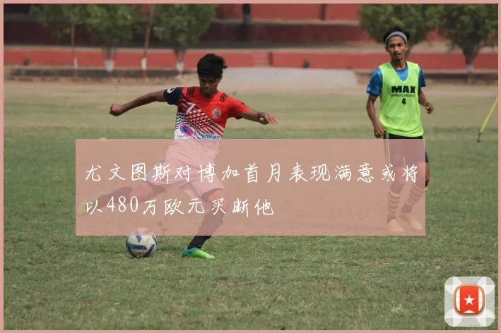 尤文图斯对博加首月表现满意或将以480万欧元买断他