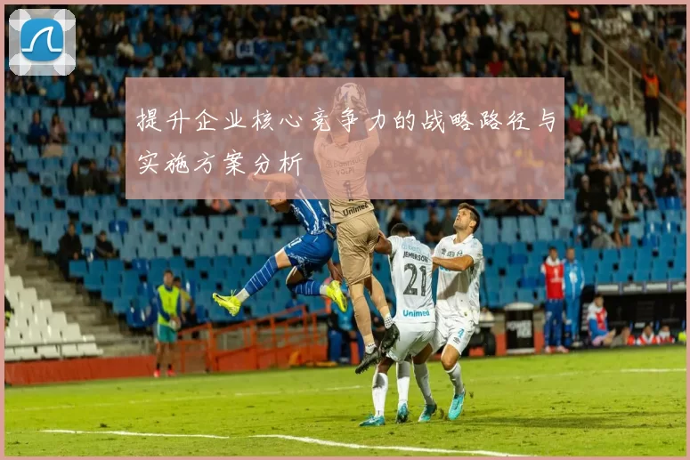 提升企业核心竞争力的战略路径与实施方案分析