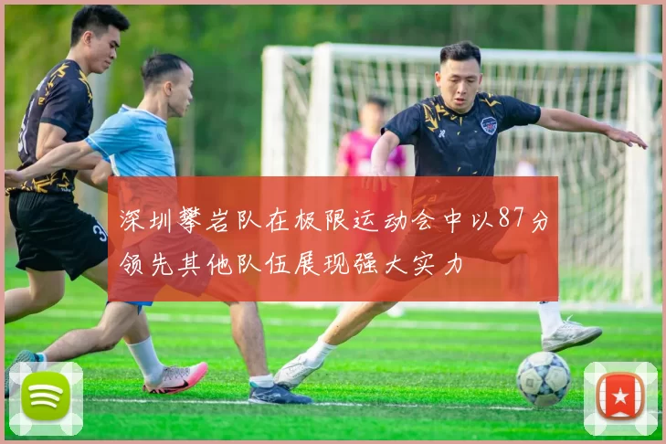 深圳攀岩队在极限运动会中以87分领先其他队伍展现强大实力