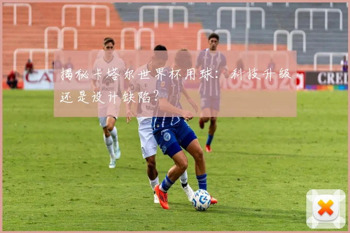 揭秘卡塔尔世界杯用球:科技升级还是设计缺陷?
