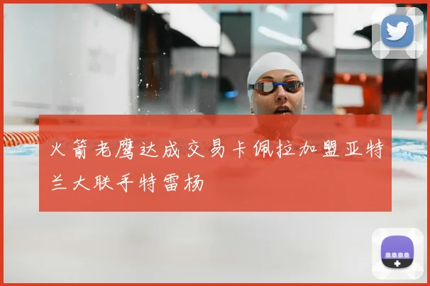 火箭老鹰达成交易卡佩拉加盟亚特兰大联手特雷杨