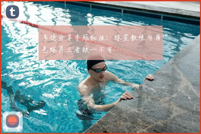韦德分享夺冠秘诀:球星教练与角色球员三者缺一不可