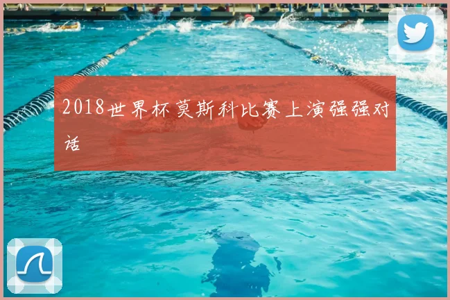2018世界杯莫斯科比赛上演强强对话