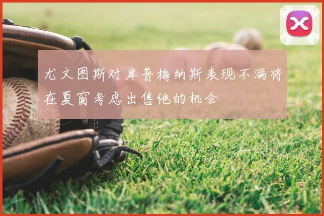 尤文图斯对库普梅纳斯表现不满将在夏窗考虑出售他的机会