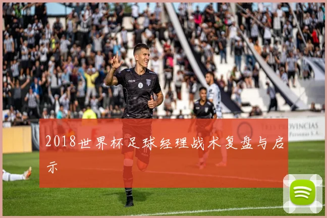 2018世界杯足球经理战术复盘与启示