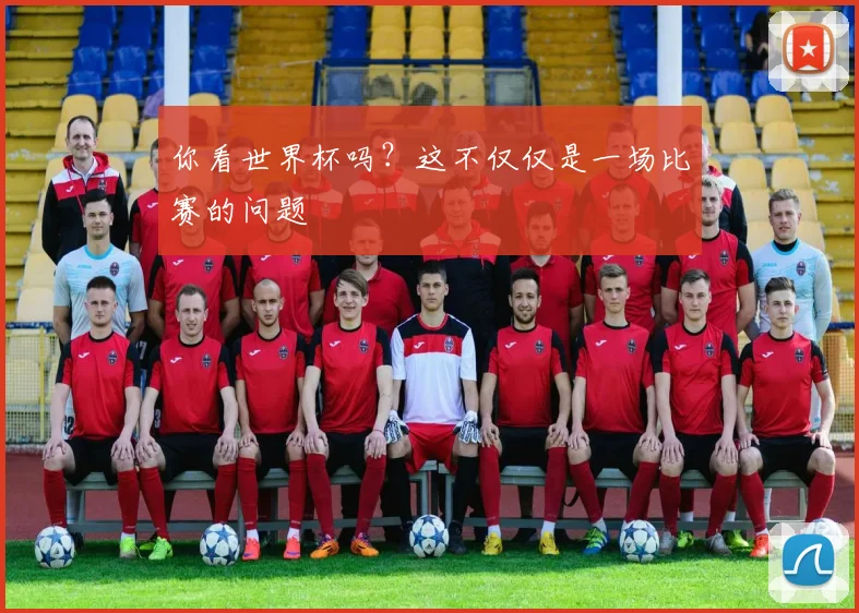 你看世界杯吗?这不仅仅是一场比赛的问题